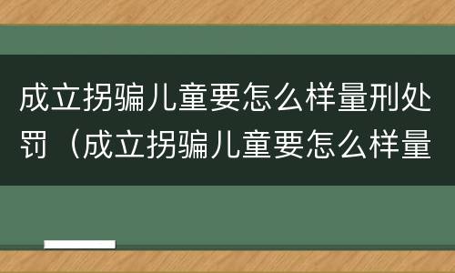 成立拐骗儿童要怎么样量刑处罚（成立拐骗儿童要怎么样量刑处罚案例）