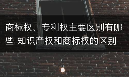 商标权、专利权主要区别有哪些 知识产权和商标权的区别