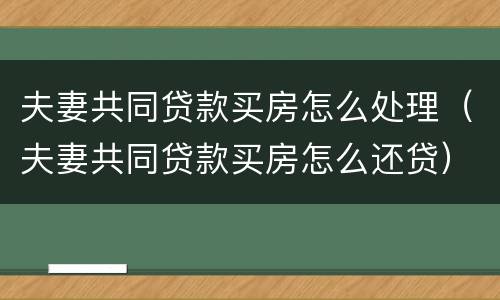 夫妻共同贷款买房怎么处理（夫妻共同贷款买房怎么还贷）