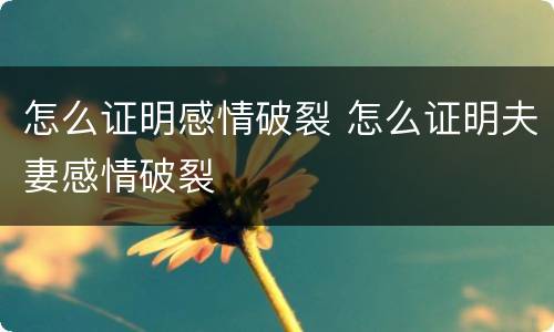 怎么证明感情破裂 怎么证明夫妻感情破裂
