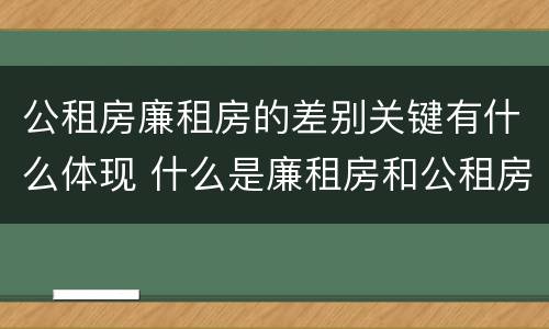 公租房廉租房的差别关键有什么体现 什么是廉租房和公租房两个有什么特点