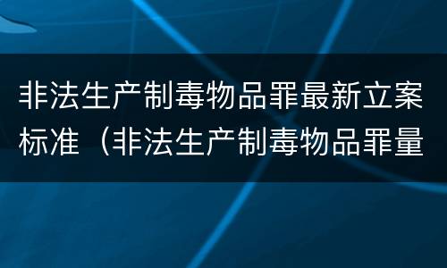 非法生产制毒物品罪最新立案标准（非法生产制毒物品罪量刑标准）