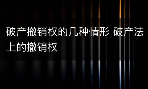 破产撤销权的几种情形 破产法上的撤销权
