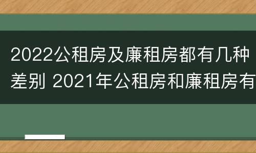 2022公租房及廉租房都有几种差别 2021年公租房和廉租房有什么区别