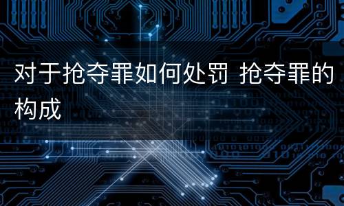 对于抢夺罪如何处罚 抢夺罪的构成