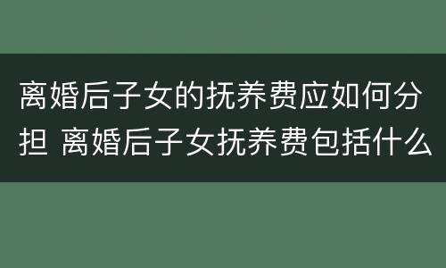 离婚后子女的抚养费应如何分担 离婚后子女抚养费包括什么
