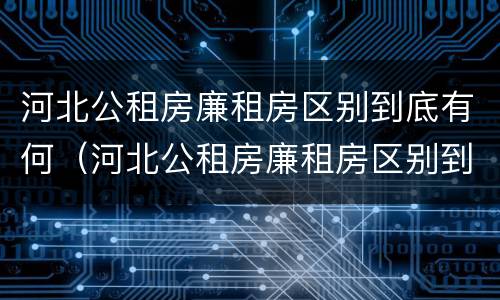 河北公租房廉租房区别到底有何（河北公租房廉租房区别到底有何不同）