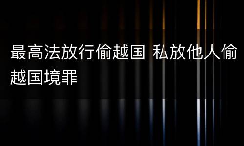 最高法放行偷越国 私放他人偷越国境罪