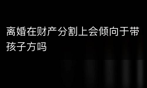离婚在财产分割上会倾向于带孩子方吗