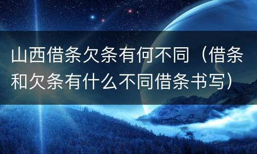 山西借条欠条有何不同（借条和欠条有什么不同借条书写）