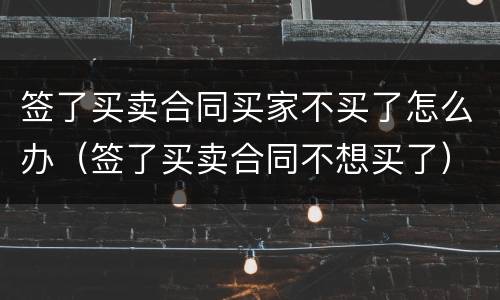 签了买卖合同买家不买了怎么办（签了买卖合同不想买了）