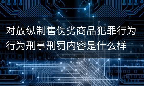对放纵制售伪劣商品犯罪行为行为刑事刑罚内容是什么样