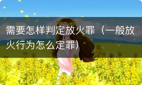 需要怎样判定放火罪（一般放火行为怎么定罪）