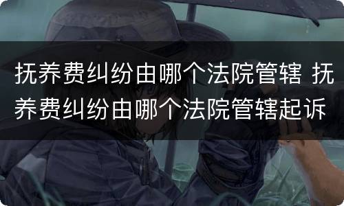 抚养费纠纷由哪个法院管辖 抚养费纠纷由哪个法院管辖起诉