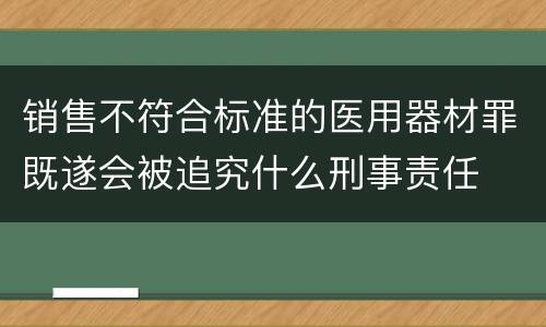 销售不符合标准的医用器材罪既遂会被追究什么刑事责任