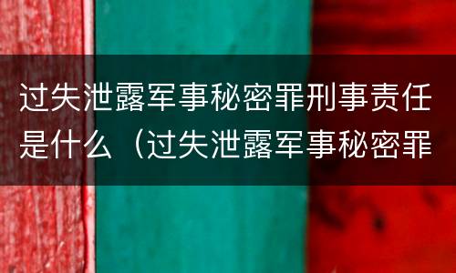 过失泄露军事秘密罪刑事责任是什么（过失泄露军事秘密罪刑事责任是什么意思）