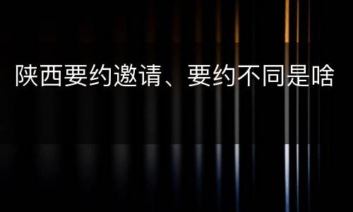 陕西要约邀请、要约不同是啥