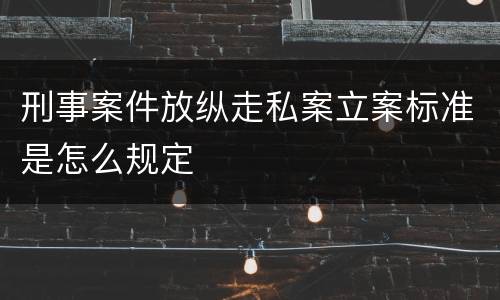 刑事案件放纵走私案立案标准是怎么规定