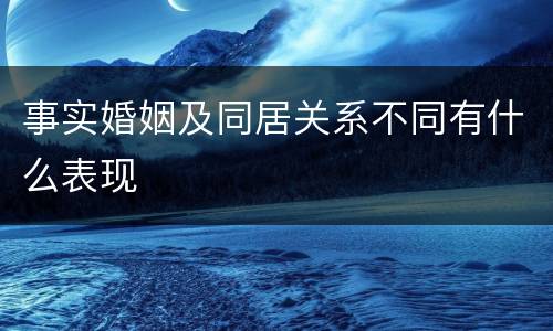 事实婚姻及同居关系不同有什么表现