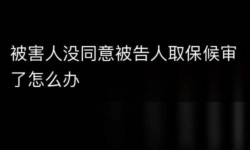 被害人没同意被告人取保候审了怎么办