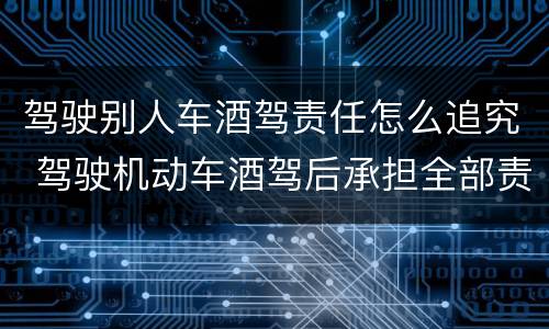 驾驶别人车酒驾责任怎么追究 驾驶机动车酒驾后承担全部责任吗