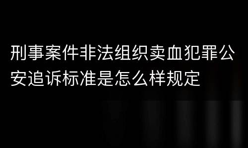 刑事案件非法组织卖血犯罪公安追诉标准是怎么样规定