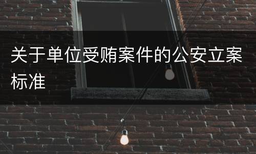 关于单位受贿案件的公安立案标准