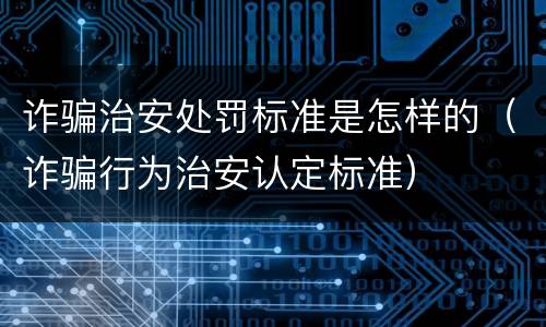 诈骗治安处罚标准是怎样的（诈骗行为治安认定标准）