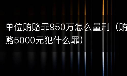 单位贿赂罪950万怎么量刑（贿赂5000元犯什么罪）