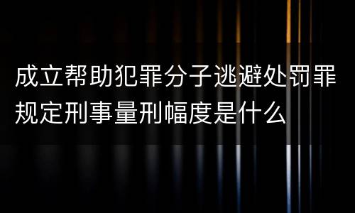 成立帮助犯罪分子逃避处罚罪规定刑事量刑幅度是什么