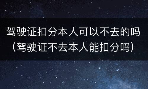 驾驶证扣分本人可以不去的吗（驾驶证不去本人能扣分吗）
