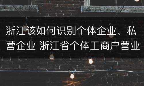 浙江该如何识别个体企业、私营企业 浙江省个体工商户营业执照