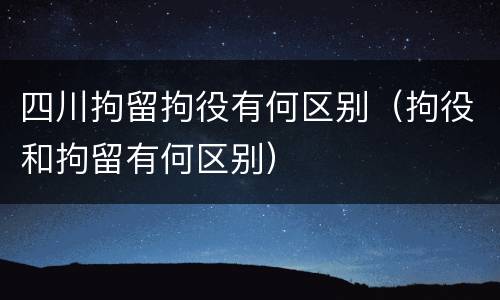 四川拘留拘役有何区别（拘役和拘留有何区别）