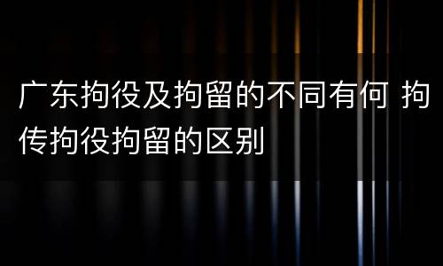 广东拘役及拘留的不同有何 拘传拘役拘留的区别