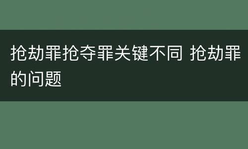 抢劫罪抢夺罪关键不同 抢劫罪的问题