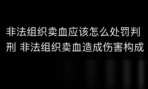 非法组织卖血应该怎么处罚判刑 非法组织卖血造成伤害构成什么罪
