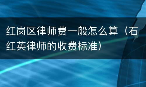 红岗区律师费一般怎么算（石红英律师的收费标准）
