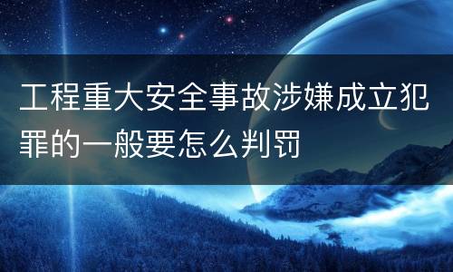 工程重大安全事故涉嫌成立犯罪的一般要怎么判罚