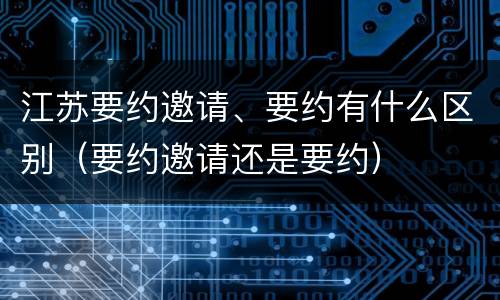 江苏要约邀请、要约有什么区别（要约邀请还是要约）