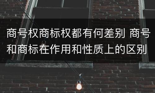 商号权商标权都有何差别 商号和商标在作用和性质上的区别