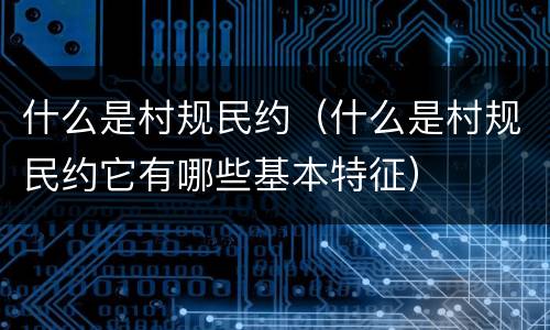 什么是村规民约（什么是村规民约它有哪些基本特征）