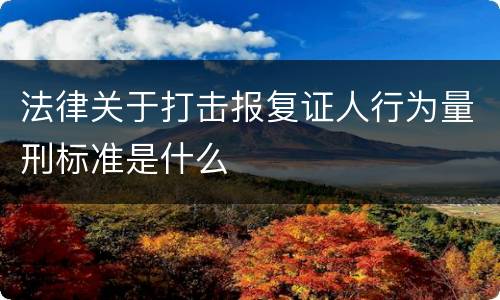 法律关于打击报复证人行为量刑标准是什么