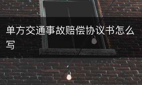 单方交通事故赔偿协议书怎么写