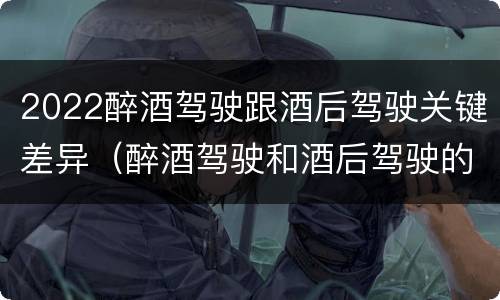 2022醉酒驾驶跟酒后驾驶关键差异（醉酒驾驶和酒后驾驶的标准）