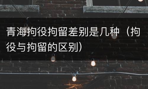 青海拘役拘留差别是几种（拘役与拘留的区别）
