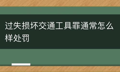过失损坏交通工具罪通常怎么样处罚