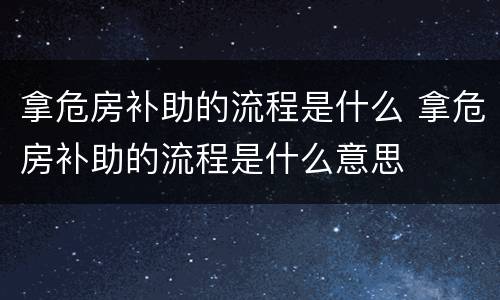 拿危房补助的流程是什么 拿危房补助的流程是什么意思