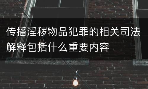 传播淫秽物品犯罪的相关司法解释包括什么重要内容
