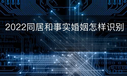 2022同居和事实婚姻怎样识别