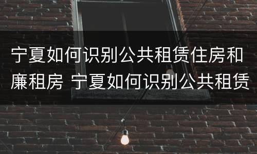 宁夏如何识别公共租赁住房和廉租房 宁夏如何识别公共租赁住房和廉租房的区别